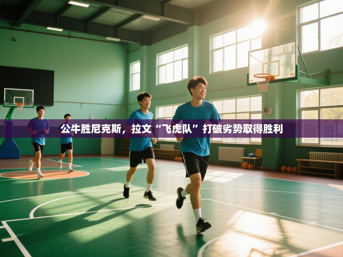 公牛胜尼克斯，拉文“飞虎队”打破劣势取得胜利